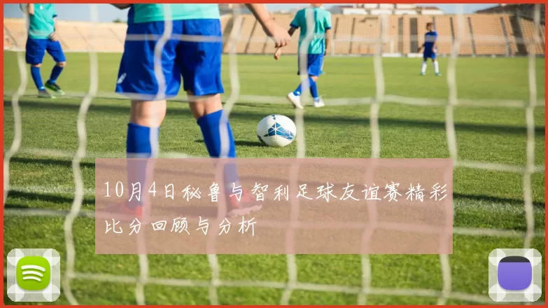 10月4日秘鲁与智利足球友谊赛精彩比分回顾与分析
