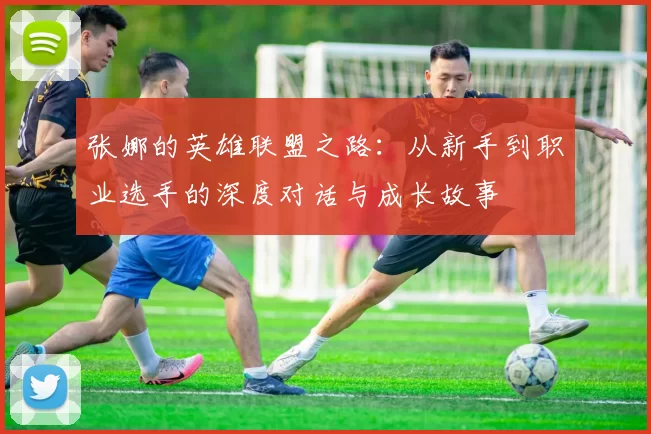 张娜的英雄联盟之路：从新手到职业选手的深度对话与成长故事