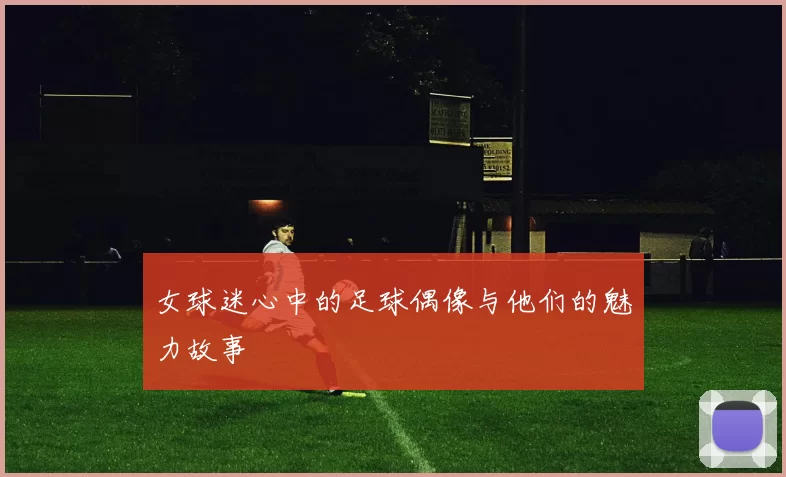 女球迷心中的足球偶像与他们的魅力故事
