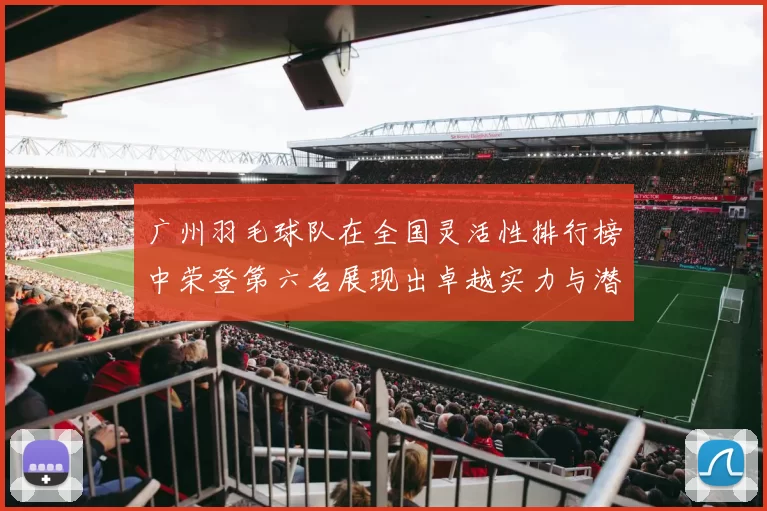 广州羽毛球队在全国灵活性排行榜中荣登第六名展现出卓越实力与潜力