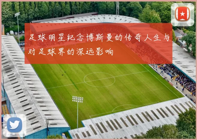 足球明星纪念博斯曼的传奇人生与对足球界的深远影响