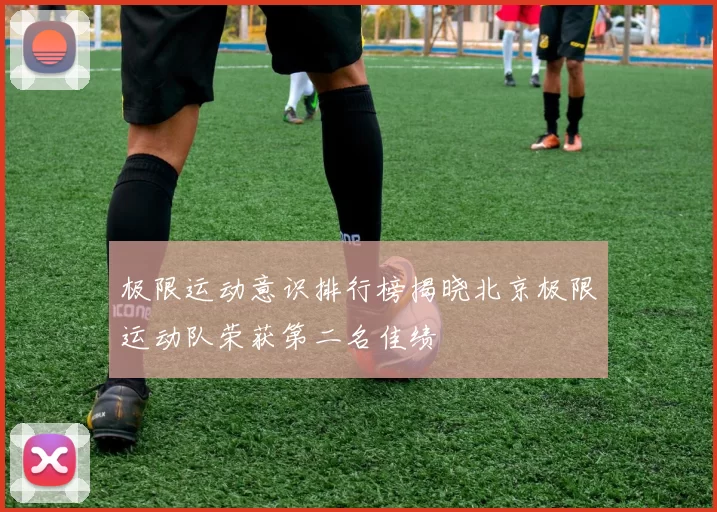 极限运动意识排行榜揭晓北京极限运动队荣获第二名佳绩