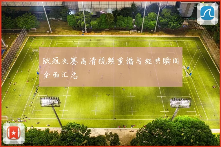 欧冠决赛高清视频重播与经典瞬间全面汇总
