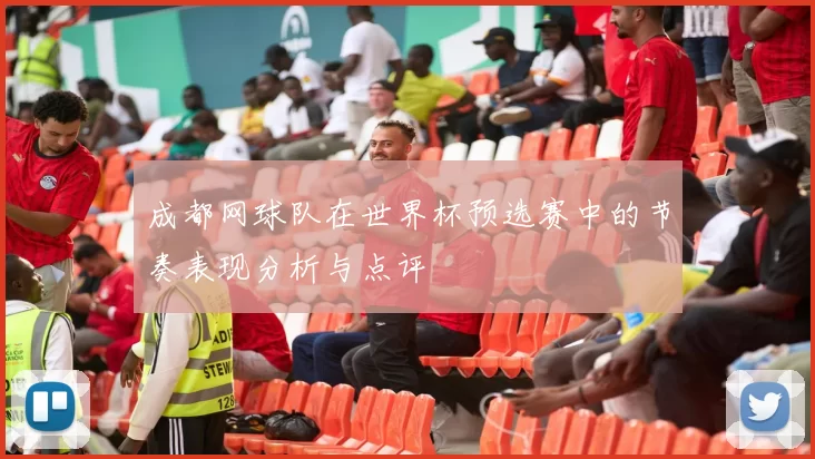 成都网球队在世界杯预选赛中的节奏表现分析与点评