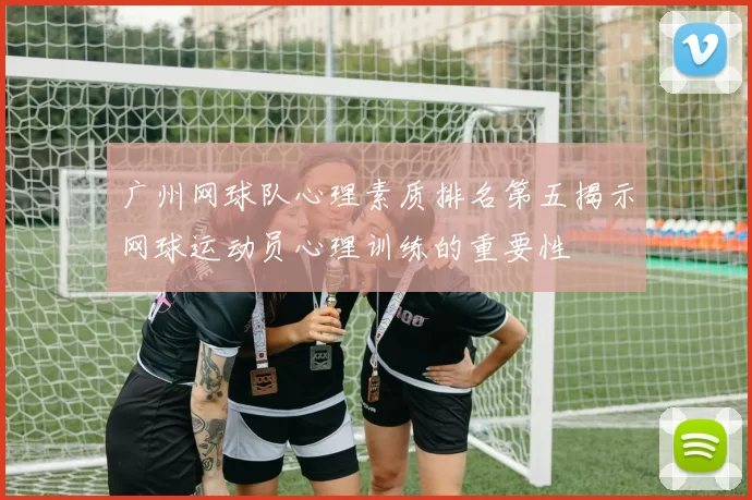 广州网球队心理素质排名第五揭示网球运动员心理训练的重要性
