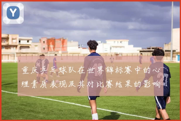 重庆乒乓球队在世界锦标赛中的心理素质表现及其对比赛结果的影响分析