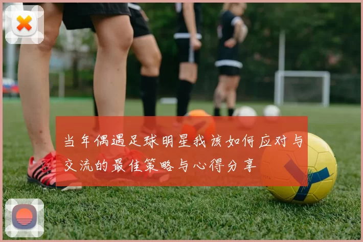 当年偶遇足球明星我该如何应对与交流的最佳策略与心得分享