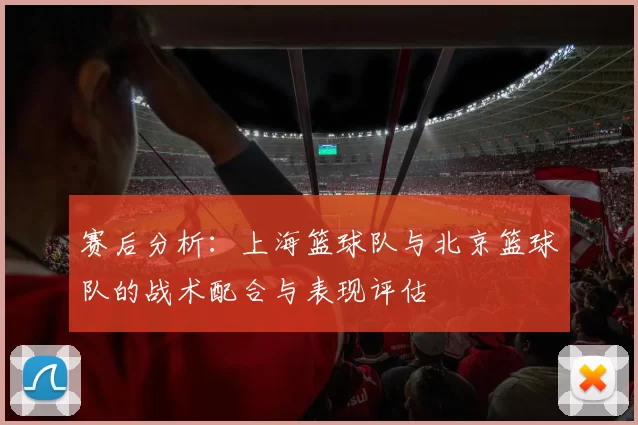 赛后分析：上海篮球队与北京篮球队的战术配合与表现评估
