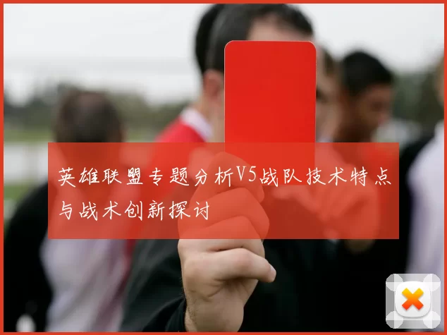 英雄联盟专题分析V5战队技术特点与战术创新探讨