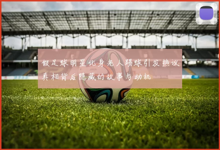 假足球明星化身老人踢球引发热议真相背后隐藏的故事与动机