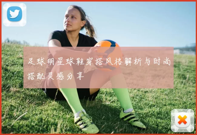 足球明星球鞋穿搭风格解析与时尚搭配灵感分享