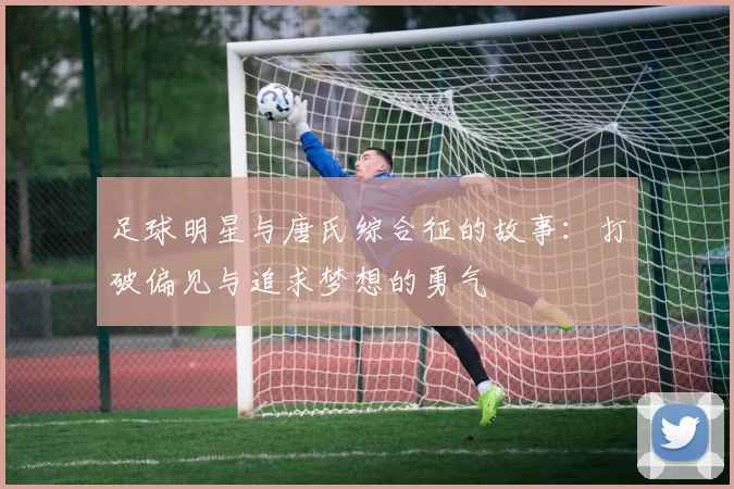 足球明星与唐氏综合征的故事：打破偏见与追求梦想的勇气