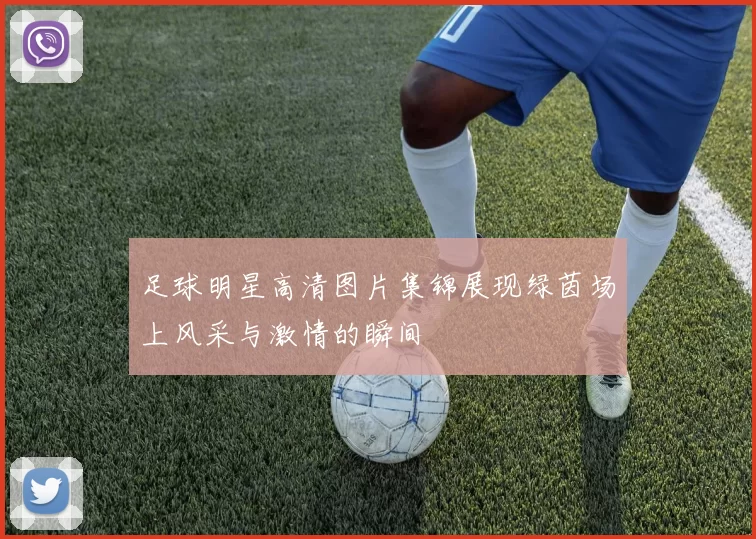 足球明星高清图片集锦展现绿茵场上风采与激情的瞬间