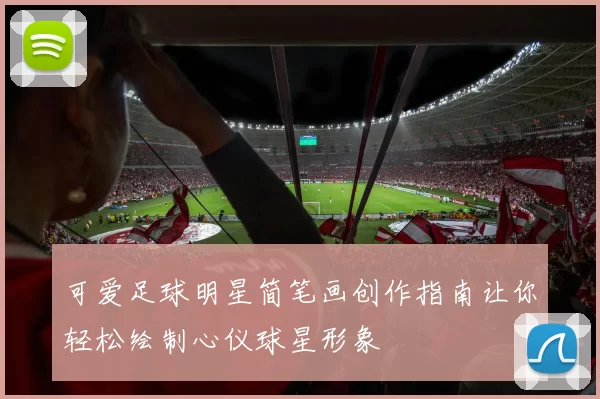 可爱足球明星简笔画创作指南让你轻松绘制心仪球星形象