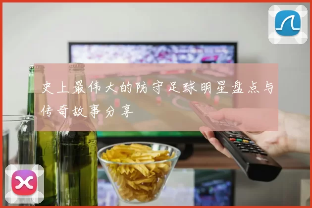 史上最伟大的防守足球明星盘点与传奇故事分享
