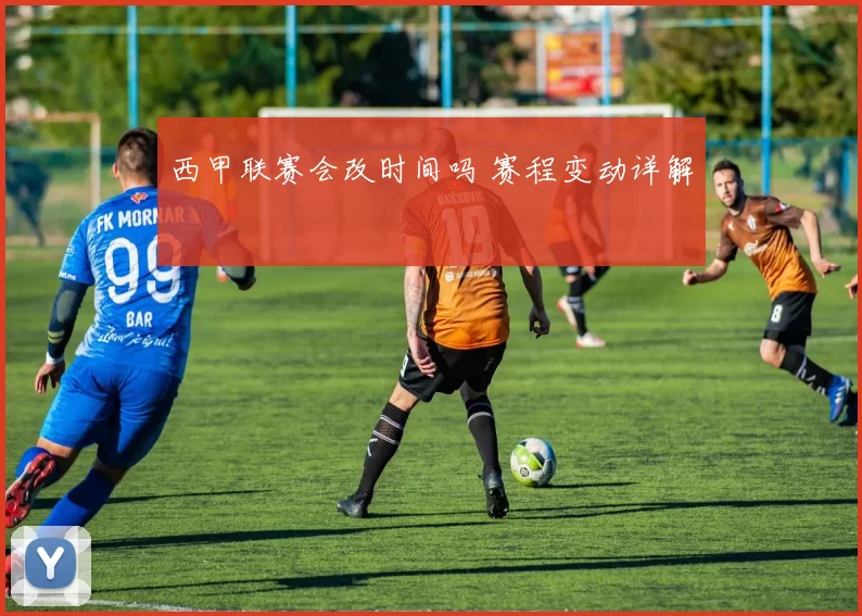 西甲联赛会改时间吗 赛程变动详解