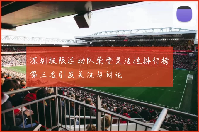 深圳极限运动队荣登灵活性排行榜第三名引发关注与讨论
