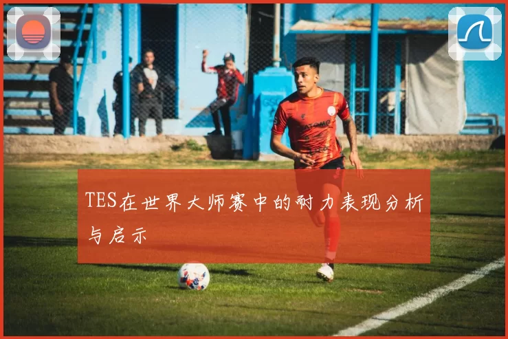 TES在世界大师赛中的耐力表现分析与启示