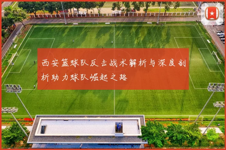 西安篮球队反击战术解析与深度剖析助力球队崛起之路
