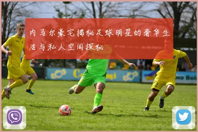 内马尔豪宅揭秘足球明星的奢华生活与私人空间探秘