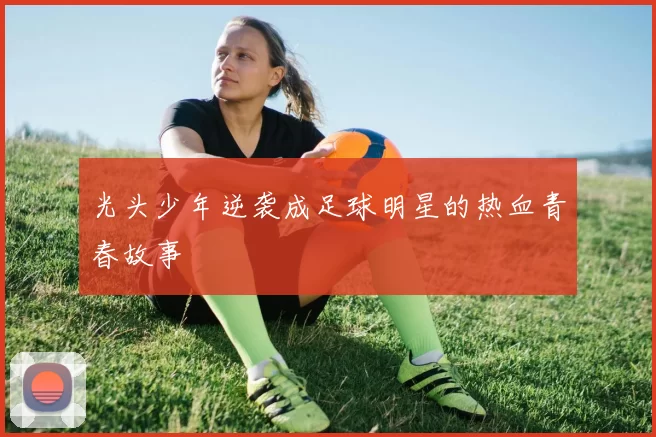 光头少年逆袭成足球明星的热血青春故事