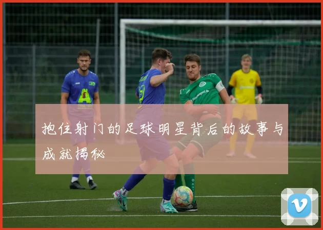 抱住射门的足球明星背后的故事与成就揭秘
