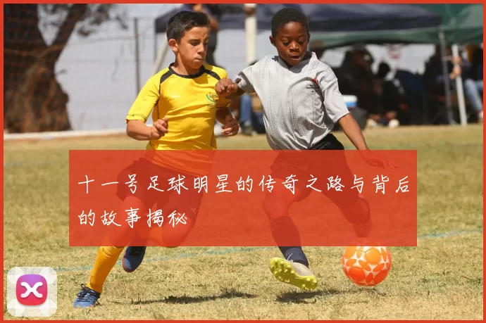 十一号足球明星的传奇之路与背后的故事揭秘
