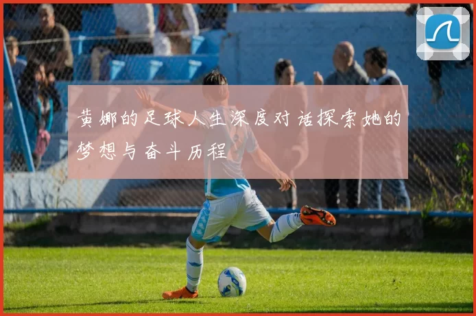 黄娜的足球人生深度对话探索她的梦想与奋斗历程