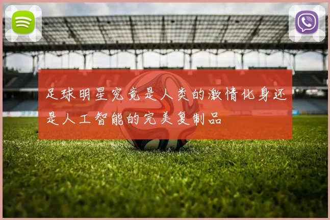 足球明星究竟是人类的激情化身还是人工智能的完美复制品