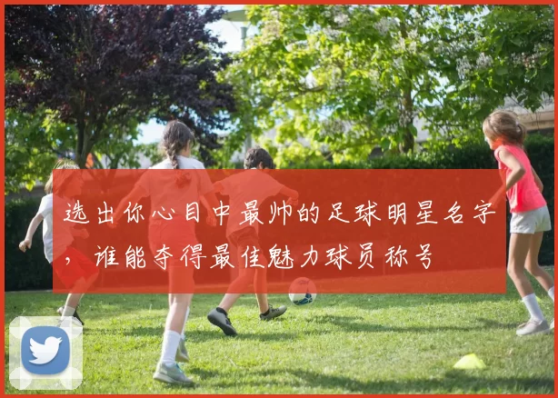 选出你心目中最帅的足球明星名字，谁能夺得最佳魅力球员称号