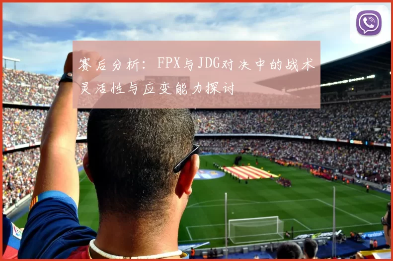 赛后分析：FPX与JDG对决中的战术灵活性与应变能力探讨