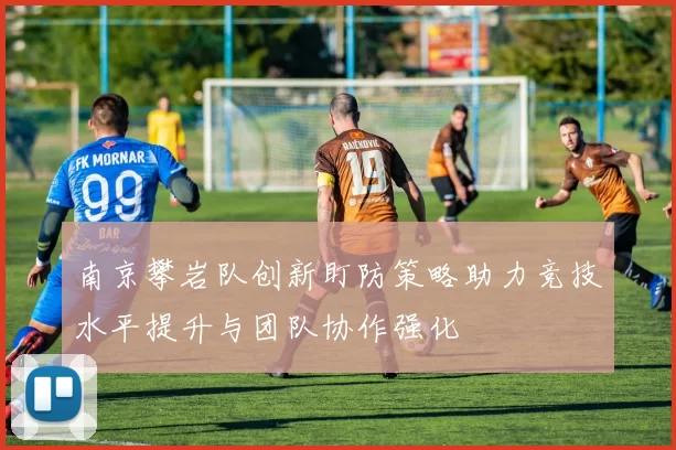 南京攀岩队创新盯防策略助力竞技水平提升与团队协作强化
