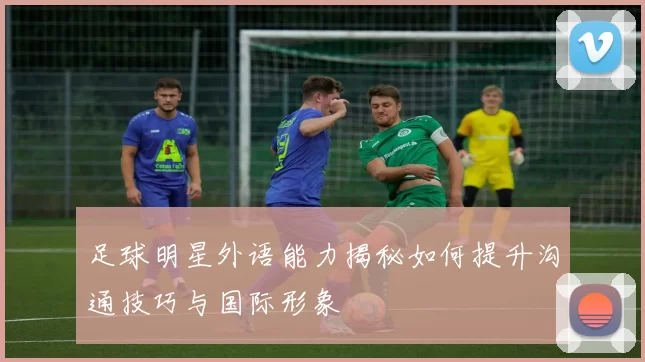 足球明星外语能力揭秘如何提升沟通技巧与国际形象