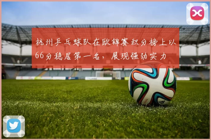 杭州乒乓球队在欧锦赛积分榜上以66分稳居第一名，展现强劲实力