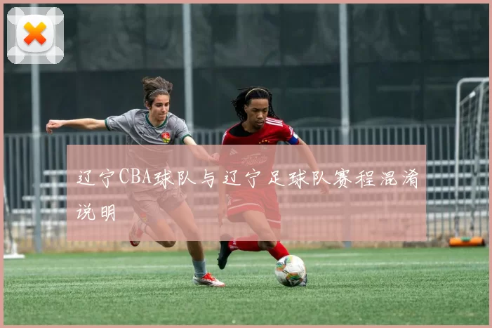 辽宁CBA球队与辽宁足球队赛程混淆说明