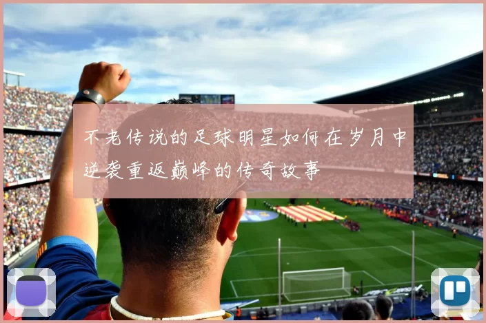 不老传说的足球明星如何在岁月中逆袭重返巅峰的传奇故事