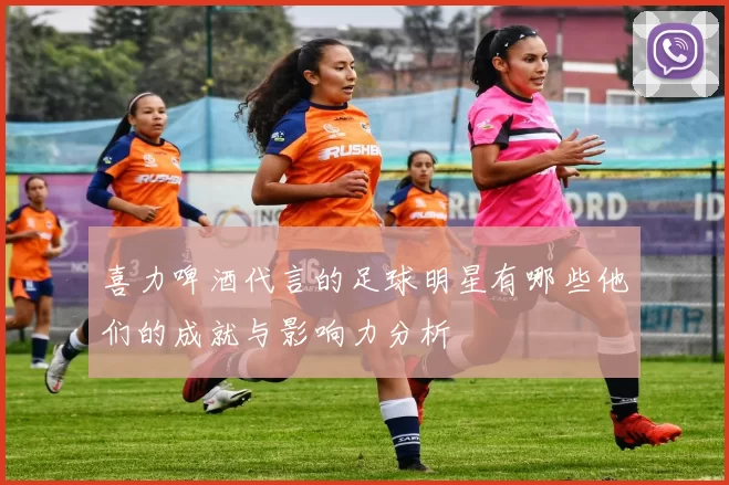 喜力啤酒代言的足球明星有哪些他们的成就与影响力分析