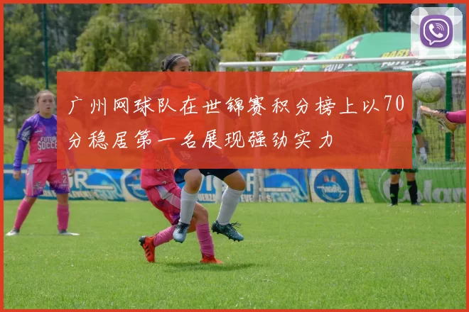 广州网球队在世锦赛积分榜上以70分稳居第一名展现强劲实力