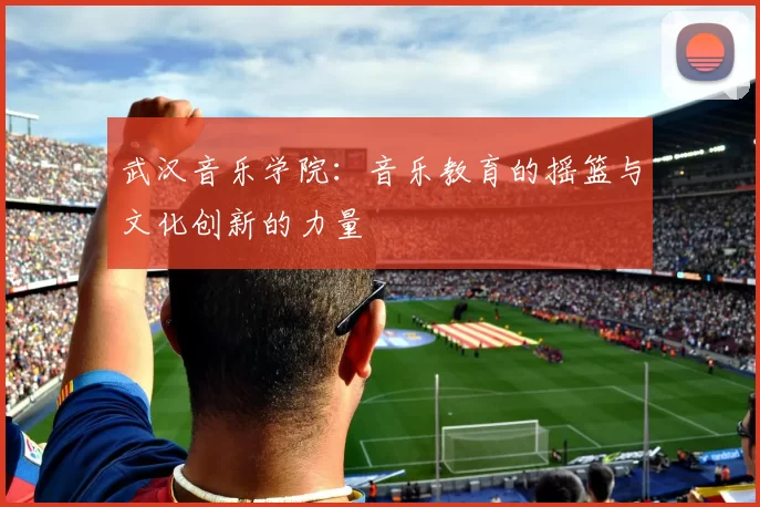 武汉音乐学院：音乐教育的摇篮与文化创新的力量