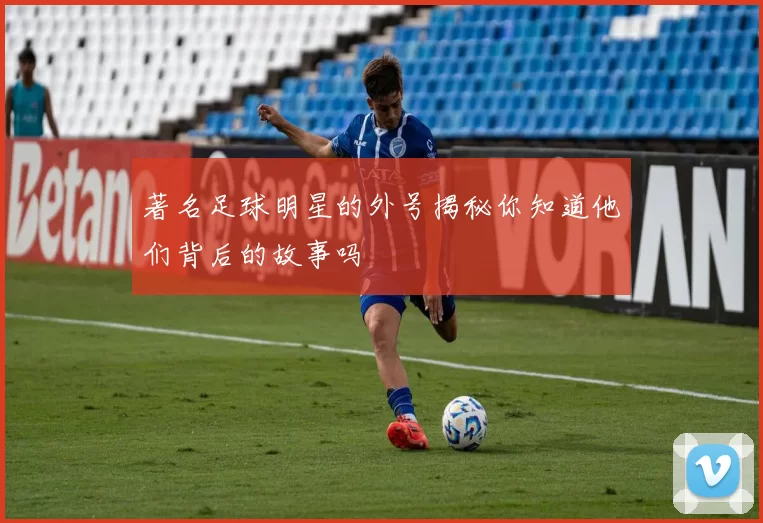 著名足球明星的外号揭秘你知道他们背后的故事吗