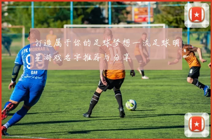 打造属于你的足球梦想一流足球明星游戏名字推荐与分享