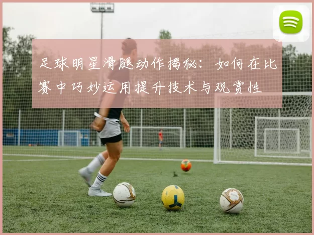 足球明星滑腿动作揭秘：如何在比赛中巧妙运用提升技术与观赏性