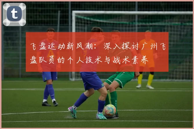 飞盘运动新风潮：深入探讨广州飞盘队员的个人技术与战术素养