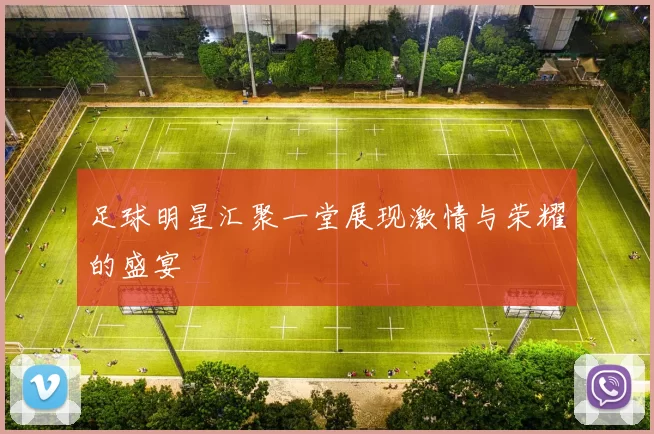 足球明星汇聚一堂展现激情与荣耀的盛宴