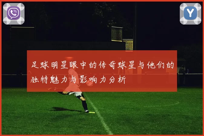 足球明星眼中的传奇球星与他们的独特魅力与影响力分析