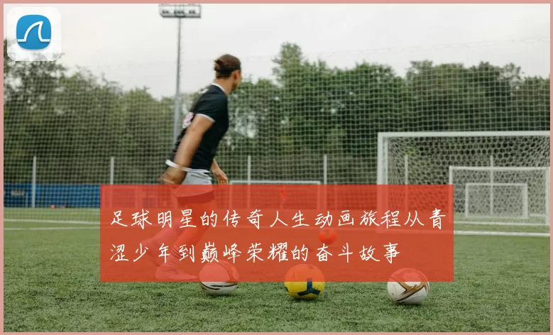 足球明星的传奇人生动画旅程从青涩少年到巅峰荣耀的奋斗故事