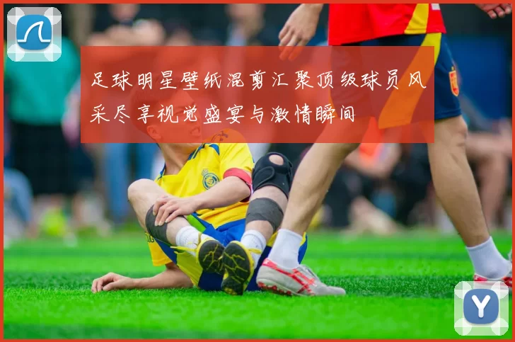 足球明星壁纸混剪汇聚顶级球员风采尽享视觉盛宴与激情瞬间
