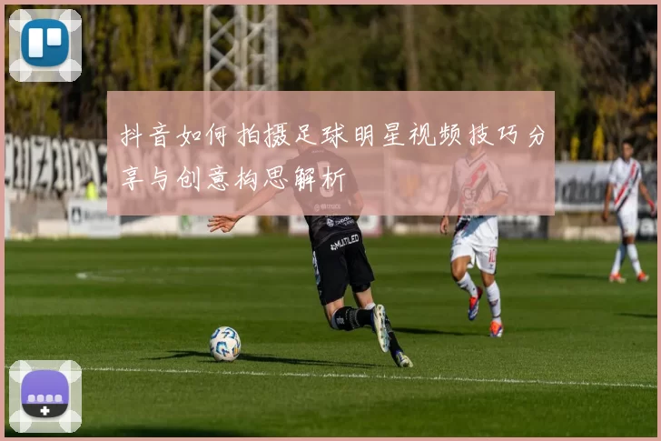 抖音如何拍摄足球明星视频技巧分享与创意构思解析
