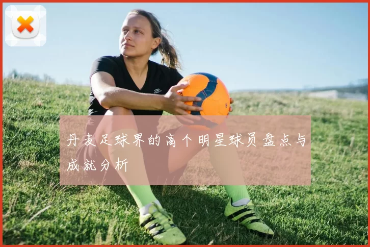 丹麦足球界的高个明星球员盘点与成就分析