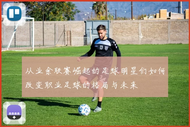 从业余联赛崛起的足球明星们如何改变职业足球的格局与未来